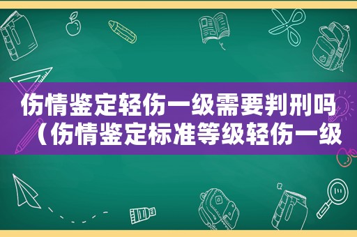 傷情鑒定輕傷一級(jí)需要判刑嗎（傷情鑒定標(biāo)準(zhǔn)等級(jí)輕傷一級(jí)二級(jí)更）