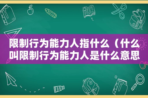 限制行為能力人指什么（什么叫限制行為能力人是什么意思）