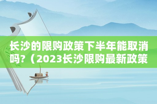 長(zhǎng)沙的限購(gòu)政策下半年能取消嗎?（2023長(zhǎng)沙限購(gòu)最新政策是什么）