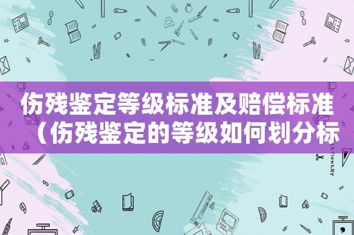 傷殘鑒定等級標準及賠償標準（傷殘鑒定的等級如何劃分標準最新）