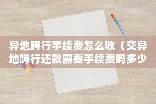 異地跨行手續(xù)費(fèi)怎么收（交異地跨行還款需要手續(xù)費(fèi)嗎多少）