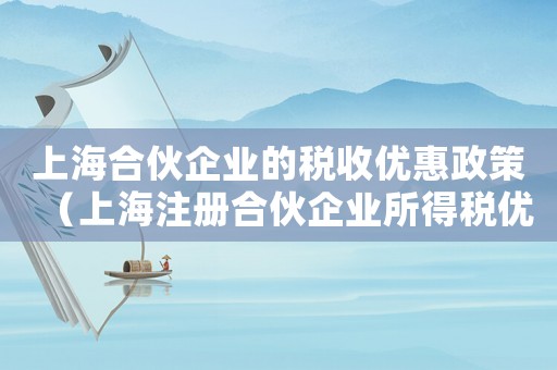 上海合伙企業(yè)的稅收優(yōu)惠政策（上海注冊合伙企業(yè)所得稅優(yōu)惠政策）