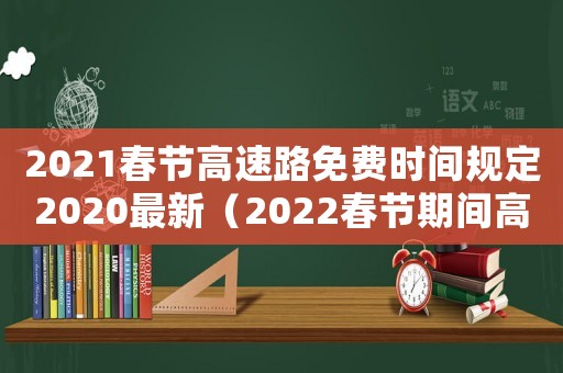 2021春節(jié)高速路免費(fèi)時(shí)間規(guī)定2020最新（2022春節(jié)期間高速免費(fèi)時(shí)間規(guī)定）