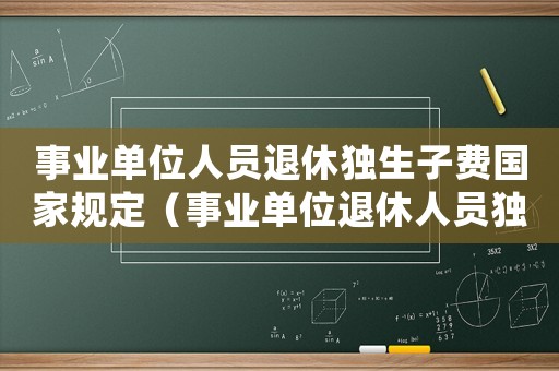 事業(yè)單位人員退休獨(dú)生子費(fèi)國(guó)家規(guī)定（事業(yè)單位退休人員獨(dú)生子女費(fèi)如何發(fā)放）