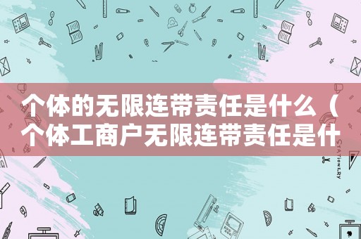 個體的無限連帶責(zé)任是什么（個體工商戶無限連帶責(zé)任是什么意思）