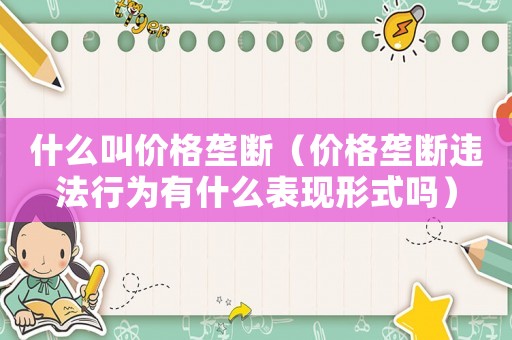 什么叫價(jià)格壟斷（價(jià)格壟斷違法行為有什么表現(xiàn)形式嗎）