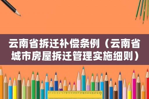 云南省拆遷補償條例（云南省城市房屋拆遷管理實施細(xì)則）