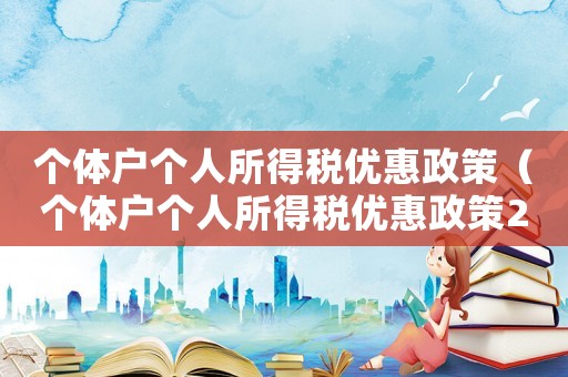 個體戶個人所得稅優(yōu)惠政策（個體戶個人所得稅優(yōu)惠政策2023）