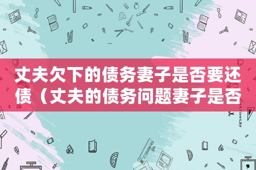 丈夫欠下的債務(wù)妻子是否要還債（丈夫的債務(wù)問題妻子是否要償還債務(wù)呢）