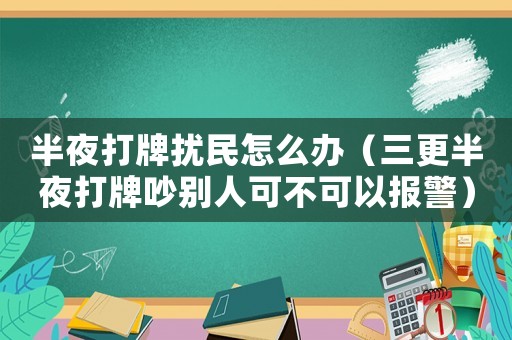 半夜打牌擾民怎么辦（三更半夜打牌吵別人可不可以報(bào)警）