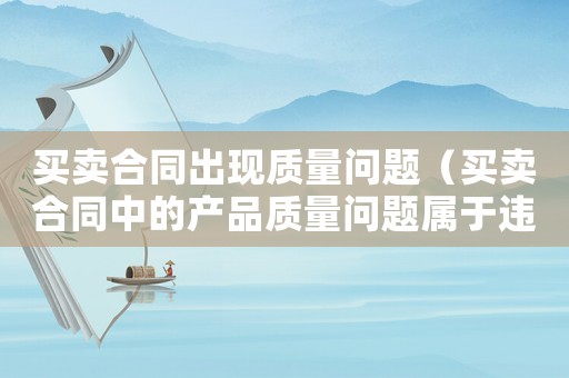 買賣合同出現(xiàn)質(zhì)量問題（買賣合同中的產(chǎn)品質(zhì)量問題屬于違約嗎）