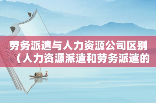 勞務派遣與人力資源公司區(qū)別（人力資源派遣和勞務派遣的區(qū)別和聯(lián)系）