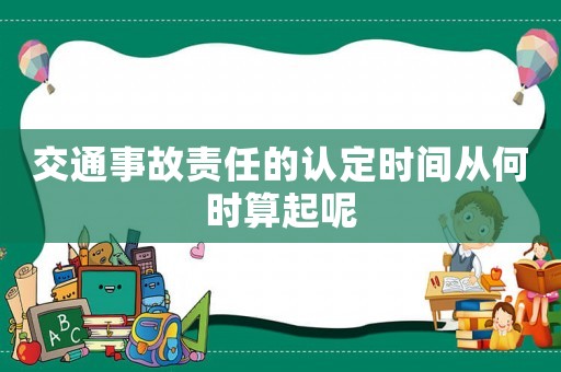交通事故責(zé)任的認(rèn)定時間從何時算起呢