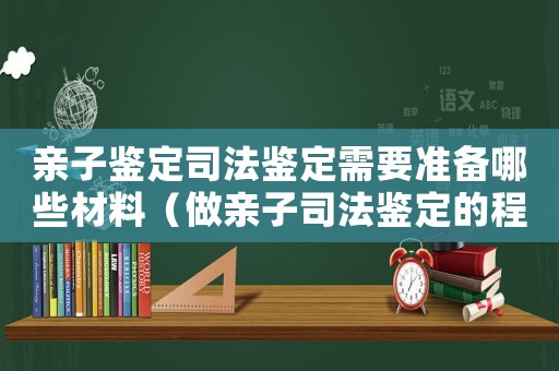 親子鑒定司法鑒定需要準(zhǔn)備哪些材料（做親子司法鑒定的程序是什么意思）