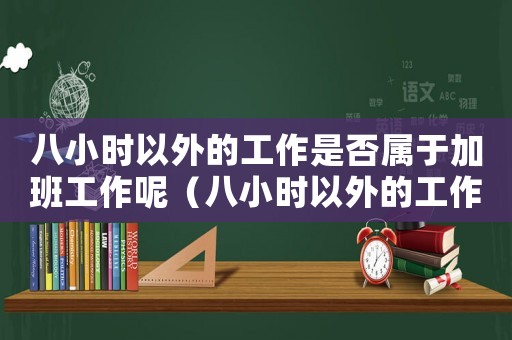 八小時(shí)以外的工作是否屬于加班工作呢（八小時(shí)以外的工作是否屬于加班工作）