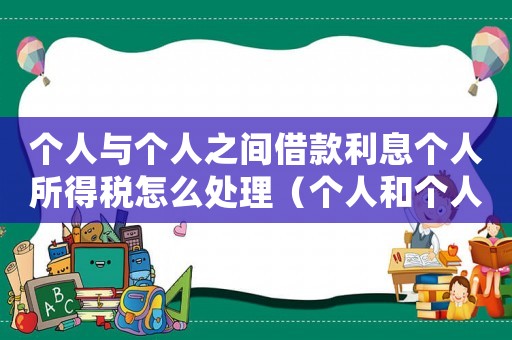 個(gè)人與個(gè)人之間借款利息個(gè)人所得稅怎么處理（個(gè)人和個(gè)人借款利息所得如何扣稅）
