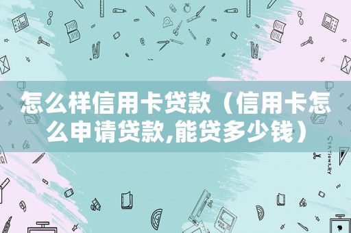 怎么樣信用卡貸款（信用卡怎么申請(qǐng)貸款,能貸多少錢）