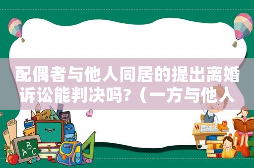 配偶者與他人同居的提出離婚訴訟能判決嗎?（一方與他人同居導(dǎo)致離婚的,無過錯方）