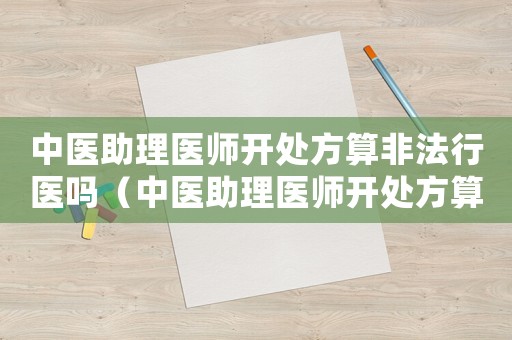 中醫(yī)助理醫(yī)師開(kāi)處方算非法行醫(yī)嗎（中醫(yī)助理醫(yī)師開(kāi)處方算非法行醫(yī)嗎）