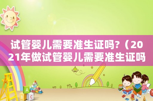 試管嬰兒需要準(zhǔn)生證嗎?（2021年做試管嬰兒需要準(zhǔn)生證嗎）