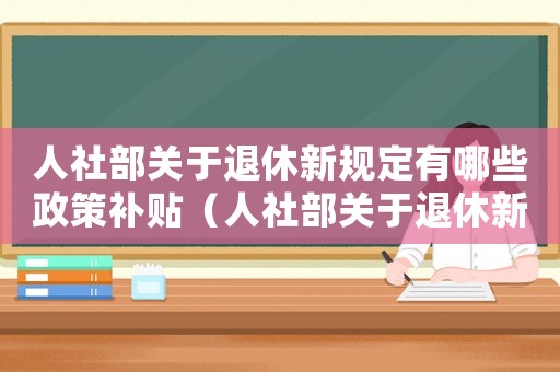 人社部關(guān)于退休新規(guī)定有哪些政策補貼（人社部關(guān)于退休新規(guī)定有哪些政策）