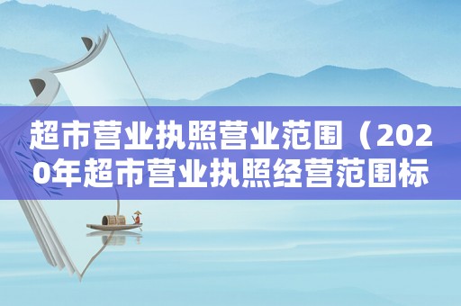 超市營業(yè)執(zhí)照營業(yè)范圍（2020年超市營業(yè)執(zhí)照經(jīng)營范圍標(biāo)準(zhǔn)版）