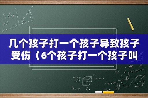 幾個(gè)孩子打一個(gè)孩子導(dǎo)致孩子受傷（6個(gè)孩子打一個(gè)孩子叫尋釁滋事罪嗎）