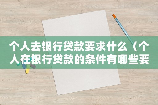 個(gè)人去銀行貸款要求什么（個(gè)人在銀行貸款的條件有哪些要求）