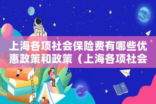 上海各項(xiàng)社會(huì)保險(xiǎn)費(fèi)有哪些優(yōu)惠政策和政策（上海各項(xiàng)社會(huì)保險(xiǎn)費(fèi)有哪些優(yōu)惠政策）