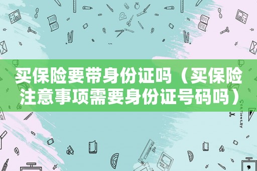買保險(xiǎn)要帶身份證嗎（買保險(xiǎn)注意事項(xiàng)需要身份證號(hào)碼嗎）