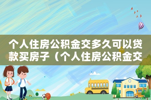個(gè)人住房公積金交多久可以貸款買房子（個(gè)人住房公積金交多久可以貸款買房）