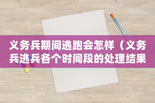 義務(wù)兵期間逃跑會(huì)怎樣（義務(wù)兵逃兵各個(gè)時(shí)間段的處理結(jié)果）