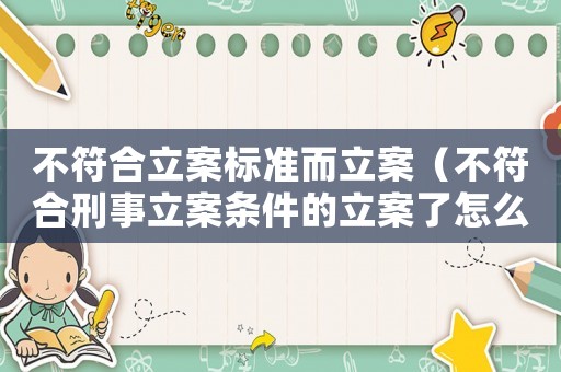 不符合立案標(biāo)準(zhǔn)而立案（不符合刑事立案條件的立案了怎么辦）