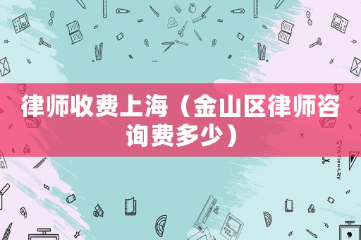 律師收費(fèi)上海（金山區(qū)律師咨詢費(fèi)多少）