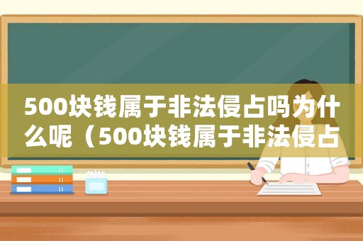 500塊錢屬于非法侵占嗎為什么呢（500塊錢屬于非法侵占嗎為什么）