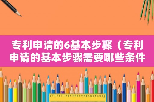 專(zhuān)利申請(qǐng)的6基本步驟（專(zhuān)利申請(qǐng)的基本步驟需要哪些條件）