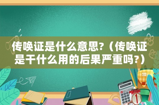 傳喚證是什么意思?（傳喚證是干什么用的后果嚴(yán)重嗎?）