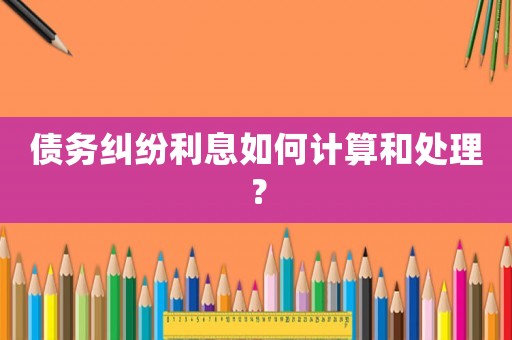 債務(wù)糾紛利息如何計(jì)算和處理？