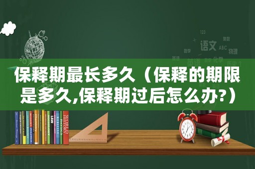 保釋期最長(zhǎng)多久（保釋的期限是多久,保釋期過(guò)后怎么辦?）