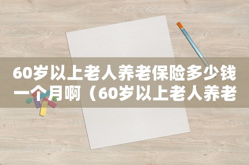 60歲以上老人養(yǎng)老保險(xiǎn)多少錢一個(gè)月啊（60歲以上老人養(yǎng)老保險(xiǎn)多少錢一個(gè)月）
