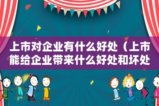 上市對企業(yè)有什么好處（上市能給企業(yè)帶來什么好處和壞處）