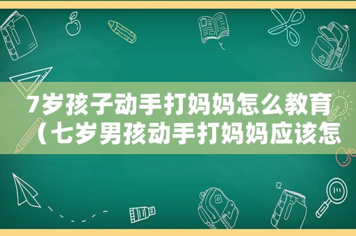 7歲孩子動(dòng)手打媽媽怎么教育（七歲男孩動(dòng)手打媽媽?xiě)?yīng)該怎樣管教）