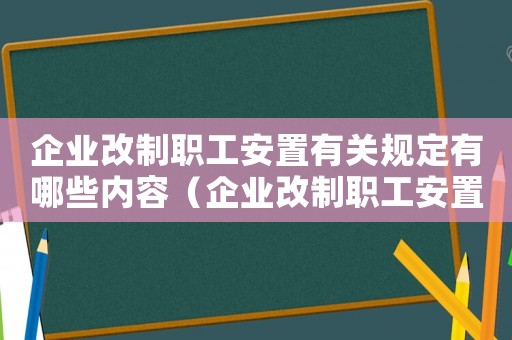 企業(yè)改制職工安置有關(guān)規(guī)定有哪些內(nèi)容（企業(yè)改制職工安置有關(guān)規(guī)定有哪些）