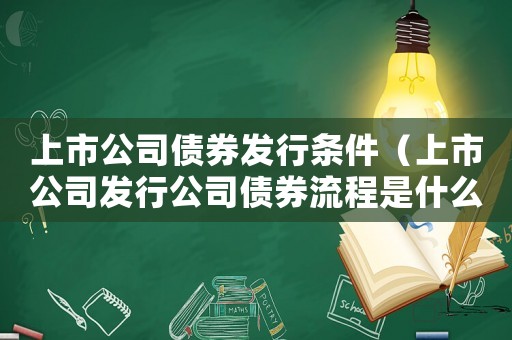 上市公司債券發(fā)行條件（上市公司發(fā)行公司債券流程是什么呢）