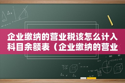 企業(yè)繳納的營業(yè)稅該怎么計入科目余額表（企業(yè)繳納的營業(yè)稅該怎么計入科目余額）