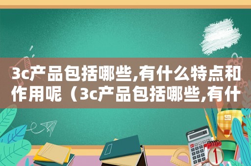 3c產(chǎn)品包括哪些,有什么特點和作用呢（3c產(chǎn)品包括哪些,有什么特點和作用）