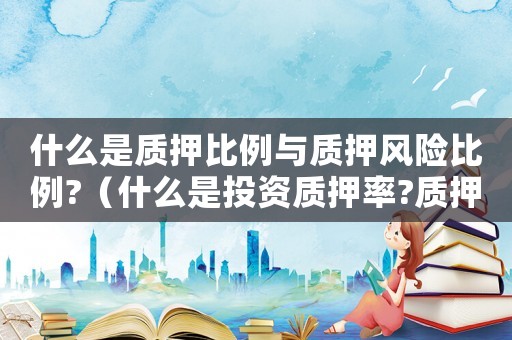 什么是質(zhì)押比例與質(zhì)押風險比例?（什么是投資質(zhì)押率?質(zhì)押率怎么算的）