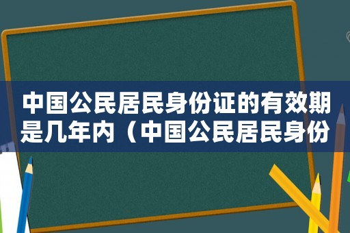 中國公民居民身份證的有效期是幾年內(nèi)（中國公民居民身份證的有效期是幾年）