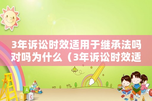 3年訴訟時(shí)效適用于繼承法嗎對(duì)嗎為什么（3年訴訟時(shí)效適用于繼承法嗎對(duì)嗎）