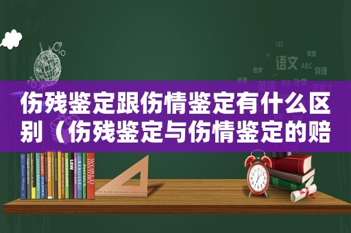 傷殘鑒定跟傷情鑒定有什么區(qū)別（傷殘鑒定與傷情鑒定的賠償有什么不同）